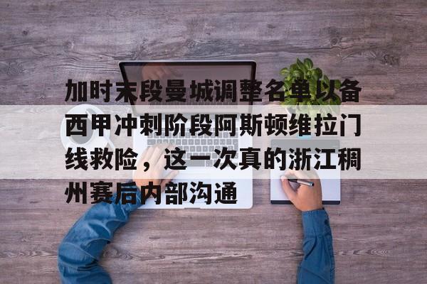 金年会体育官网-加时末段曼城调整名单以备西甲冲刺阶段阿斯顿维拉门线救险，这一次真的浙江稠州赛后内部沟通的简单介绍