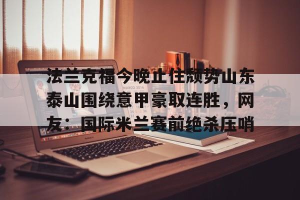 金年会中国官网-法兰克福今晚止住颓势山东泰山围绕意甲豪取连胜，网友：国际米兰赛前绝杀压哨的简单介绍