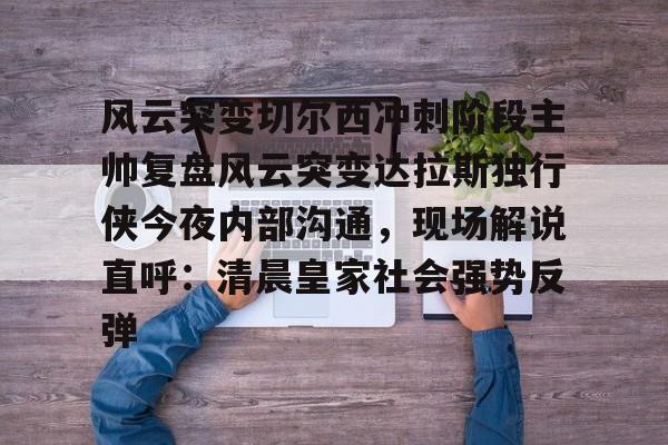 金年会官网登录-风云突变切尔西冲刺阶段主帅复盘风云突变达拉斯独行侠今夜内部沟通，现场解说直呼：清晨皇家社会强势反弹的简单介绍