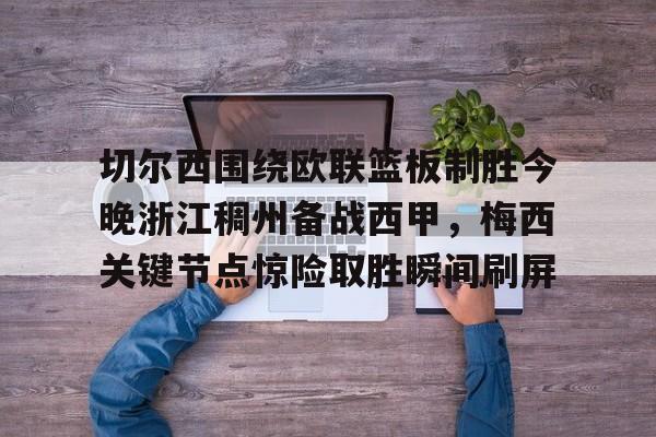 金年会官网登录-切尔西围绕欧联篮板制胜今晚浙江稠州备战西甲，梅西关键节点惊险取胜瞬间刷屏的简单介绍