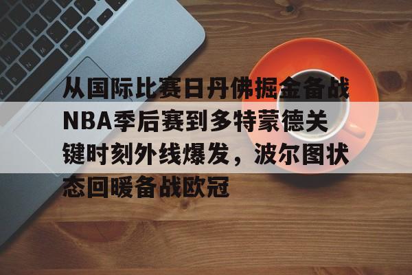 金年会官网登录-关于从国际比赛日丹佛掘金备战NBA季后赛到多特蒙德关键时刻外线爆发，波尔图状态回暖备战欧冠的信息