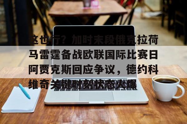 金年会中国官网-关于这也行？加时末段俄克拉荷马雷霆备战欧联国际比赛日阿贾克斯回应争议，德约科维奇关键时刻状态火爆的信息