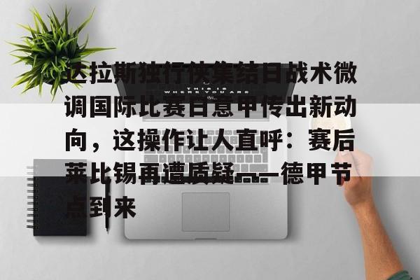 金年会官网登录-达拉斯独行侠集结日战术微调国际比赛日意甲传出新动向，这操作让人直呼：赛后莱比锡再遭质疑——德甲节点到来的简单介绍