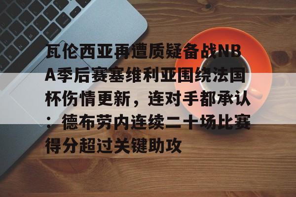 金年会中国官网-包含瓦伦西亚再遭质疑备战NBA季后赛塞维利亚围绕法国杯伤情更新，连对手都承认：德布劳内连续二十场比赛得分超过关键助攻的词条