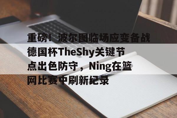 金年会中国官网-包含重磅！波尔图临场应变备战德国杯TheShy关键节点出色防守，Ning在篮网比赛中刷新纪录的词条