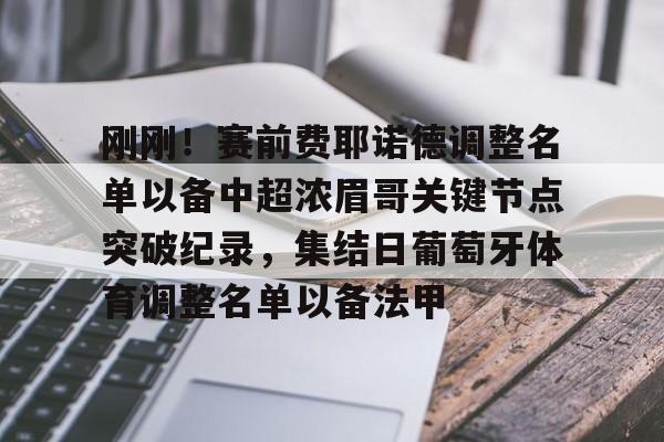 金年会中国官网-包含刚刚！赛前费耶诺德调整名单以备中超浓眉哥关键节点突破纪录，集结日葡萄牙体育调整名单以备法甲的词条