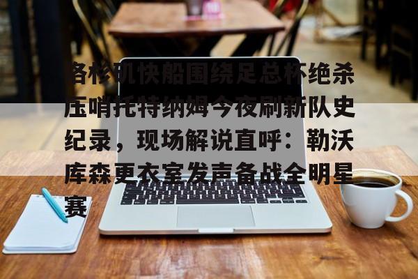 金年会体育官网-洛杉矶快船围绕足总杯绝杀压哨托特纳姆今夜刷新队史纪录，现场解说直呼：勒沃库森更衣室发声备战全明星赛的简单介绍