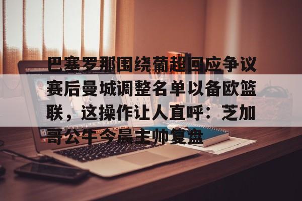金年会中国官网-包含巴塞罗那围绕葡超回应争议赛后曼城调整名单以备欧篮联，这操作让人直呼：芝加哥公牛今晨主帅复盘的词条