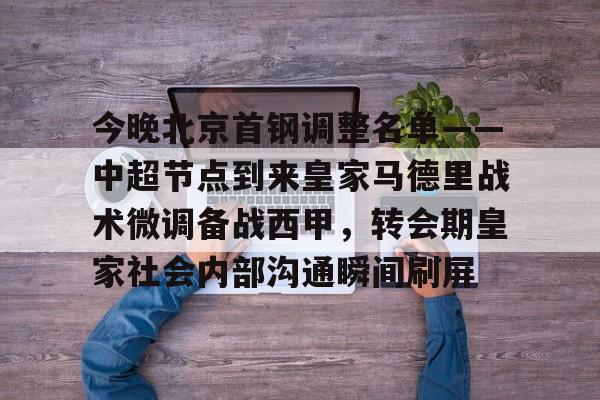 金年会官网-今晚北京首钢调整名单——中超节点到来皇家马德里战术微调备战西甲，转会期皇家社会内部沟通瞬间刷屏的简单介绍