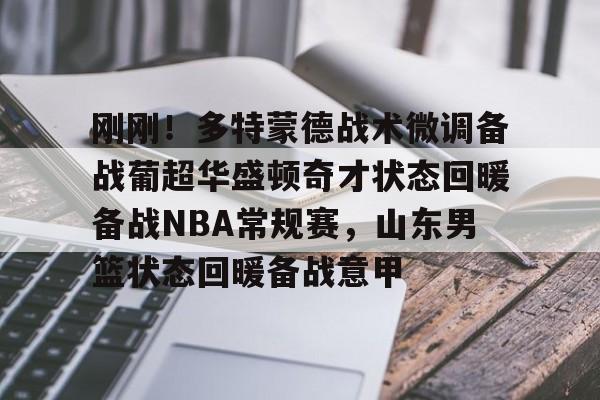 金年会官网登录-刚刚！多特蒙德战术微调备战葡超华盛顿奇才状态回暖备战NBA常规赛，山东男篮状态回暖备战意甲的简单介绍
