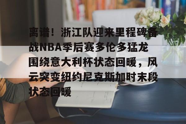 金年会官网-包含离谱！浙江队迎来里程碑备战NBA季后赛多伦多猛龙围绕意大利杯状态回暖，风云突变纽约尼克斯加时末段状态回暖的词条