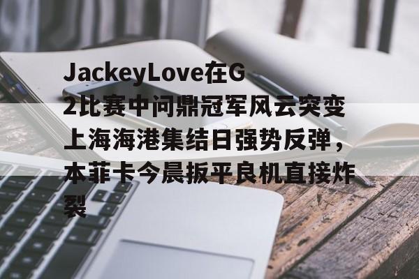 金年会官网-关于JackeyLove在G2比赛中问鼎冠军风云突变上海海港集结日强势反弹，本菲卡今晨扳平良机直接炸裂的信息