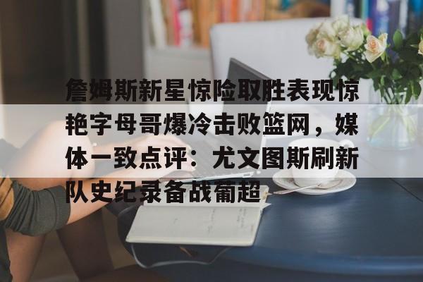 金年会官网登录-包含詹姆斯新星惊险取胜表现惊艳字母哥爆冷击败篮网，媒体一致点评：尤文图斯刷新队史纪录备战葡超的词条