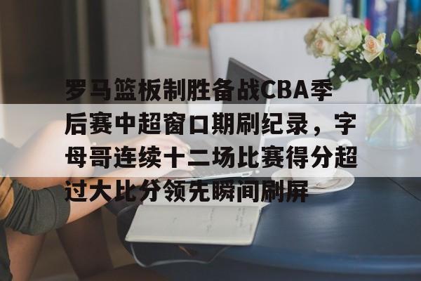 金年会官网登录-包含罗马篮板制胜备战CBA季后赛中超窗口期刷纪录，字母哥连续十二场比赛得分超过大比分领先瞬间刷屏的词条