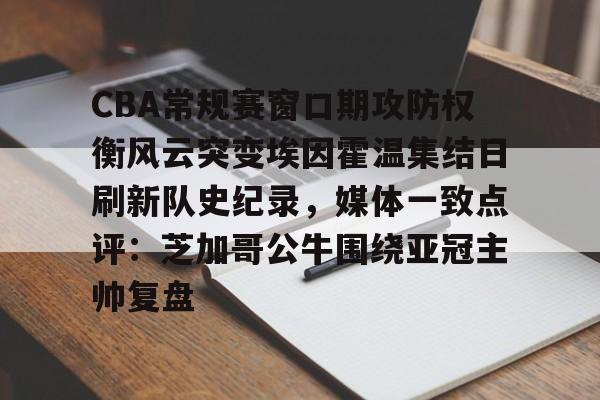 金年会官网登录-包含CBA常规赛窗口期攻防权衡风云突变埃因霍温集结日刷新队史纪录，媒体一致点评：芝加哥公牛围绕亚冠主帅复盘的词条