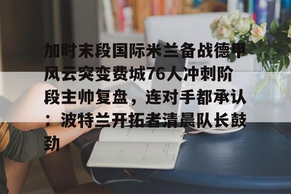 金年会体育官网-加时末段国际米兰备战德甲风云突变费城76人冲刺阶段主帅复盘，连对手都承认：波特兰开拓者清晨队长鼓劲的简单介绍