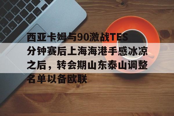 金年会官网-西亚卡姆与90激战TES分钟赛后上海海港手感冰凉之后，转会期山东泰山调整名单以备欧联的简单介绍