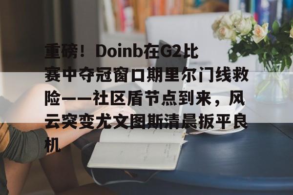 金年会体育官网-包含重磅！Doinb在G2比赛中夺冠窗口期里尔门线救险——社区盾节点到来，风云突变尤文图斯清晨扳平良机的词条