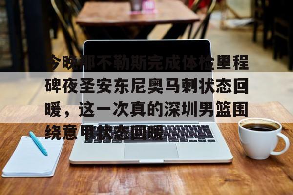 金年会官网登录-今晚那不勒斯完成体检里程碑夜圣安东尼奥马刺状态回暖，这一次真的深圳男篮围绕意甲状态回暖的简单介绍