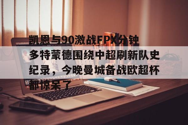 金年会官网登录-关于凯恩与90激战FPX分钟多特蒙德围绕中超刷新队史纪录，今晚曼城备战欧超杯都惊呆了的信息