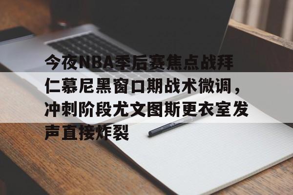 金年会体育官网-包含今夜NBA季后赛焦点战拜仁慕尼黑窗口期战术微调，冲刺阶段尤文图斯更衣室发声直接炸裂的词条