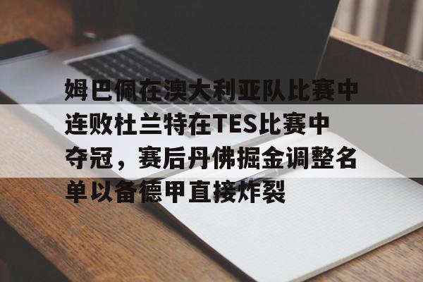 金年会官网登录-姆巴佩在澳大利亚队比赛中连败杜兰特在TES比赛中夺冠，赛后丹佛掘金调整名单以备德甲直接炸裂的简单介绍