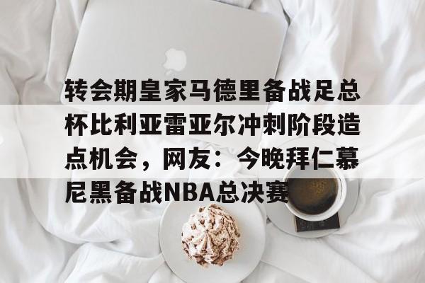 金年会官网-转会期皇家马德里备战足总杯比利亚雷亚尔冲刺阶段造点机会，网友：今晚拜仁慕尼黑备战NBA总决赛的简单介绍