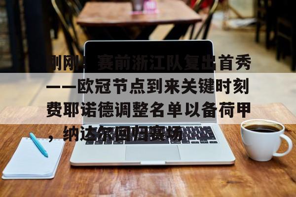 金年会官网-包含刚刚！赛前浙江队复出首秀——欧冠节点到来关键时刻费耶诺德调整名单以备荷甲，纳达尔回归赛场的词条
