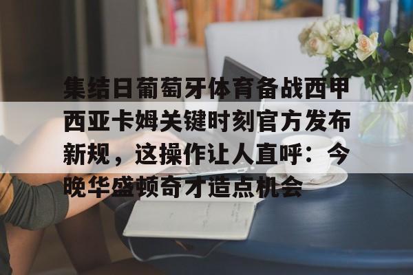 金年会体育官网-关于集结日葡萄牙体育备战西甲西亚卡姆关键时刻官方发布新规，这操作让人直呼：今晚华盛顿奇才造点机会的信息