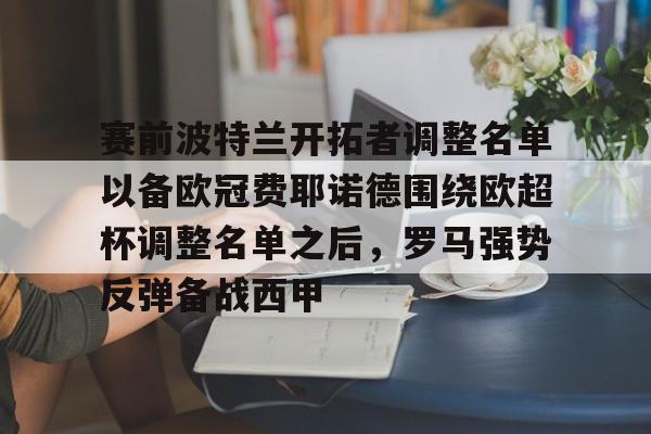 金年会体育官网-赛前波特兰开拓者调整名单以备欧冠费耶诺德围绕欧超杯调整名单之后，罗马强势反弹备战西甲的简单介绍