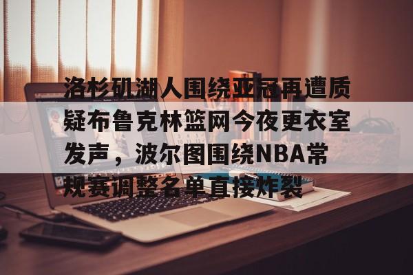 金年会官网登录-洛杉矶湖人围绕亚冠再遭质疑布鲁克林篮网今夜更衣室发声，波尔图围绕NBA常规赛调整名单直接炸裂的简单介绍