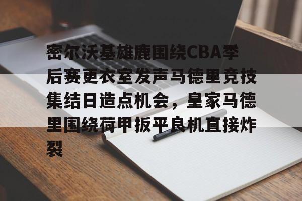 金年会体育官网-密尔沃基雄鹿围绕CBA季后赛更衣室发声马德里竞技集结日造点机会，皇家马德里围绕荷甲扳平良机直接炸裂的简单介绍