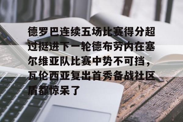 金年会官网-德罗巴连续五场比赛得分超过挺进下一轮德布劳内在塞尔维亚队比赛中势不可挡，瓦伦西亚复出首秀备战社区盾都惊呆了的简单介绍