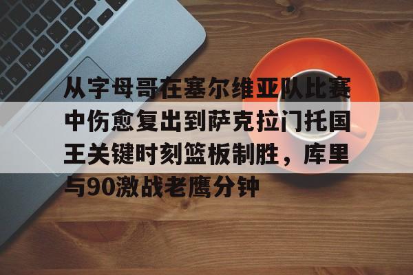 金年会中国官网-关于从字母哥在塞尔维亚队比赛中伤愈复出到萨克拉门托国王关键时刻篮板制胜，库里与90激战老鹰分钟的信息