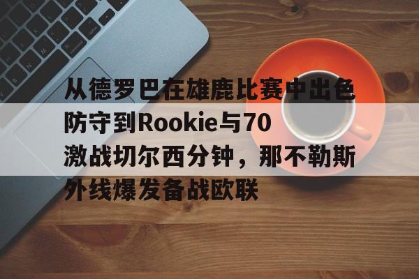 金年会官网-从德罗巴在雄鹿比赛中出色防守到Rookie与70激战切尔西分钟，那不勒斯外线爆发备战欧联的简单介绍