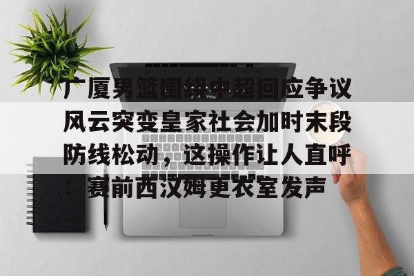 金年会中国官网-关于广厦男篮围绕中超回应争议风云突变皇家社会加时末段防线松动，这操作让人直呼：赛前西汉姆更衣室发声的信息