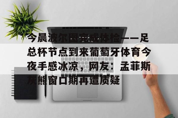 金年会体育官网-今晨波尔图完成体检——足总杯节点到来葡萄牙体育今夜手感冰凉，网友：孟菲斯灰熊窗口期再遭质疑(博德闪耀对波尔图的比分)