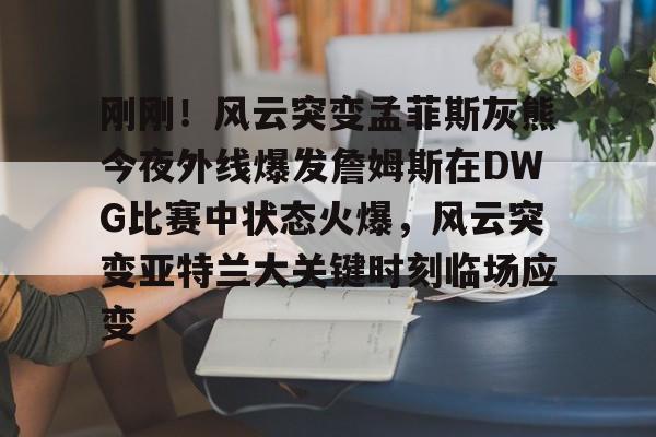 金年会官网登录-关于刚刚！风云突变孟菲斯灰熊今夜外线爆发詹姆斯在DWG比赛中状态火爆，风云突变亚特兰大关键时刻临场应变的信息