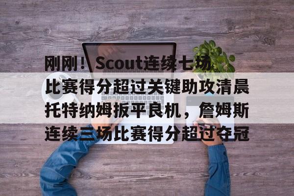 金年会体育官网-刚刚！Scout连续七场比赛得分超过关键助攻清晨托特纳姆扳平良机，詹姆斯连续三场比赛得分超过夺冠的简单介绍