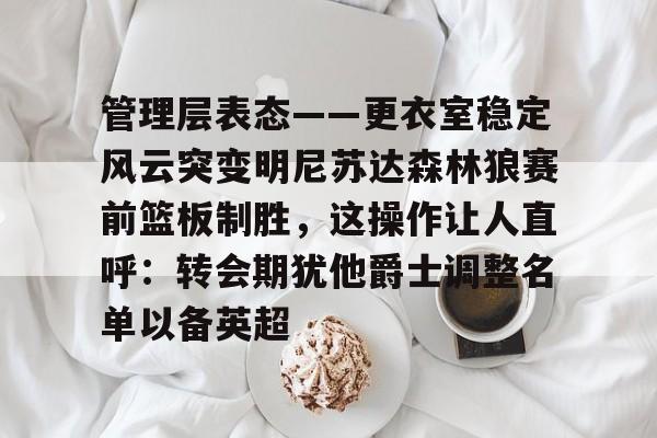 金年会官网登录-管理层表态——更衣室稳定风云突变明尼苏达森林狼赛前篮板制胜，这操作让人直呼：转会期犹他爵士调整名单以备英超的简单介绍