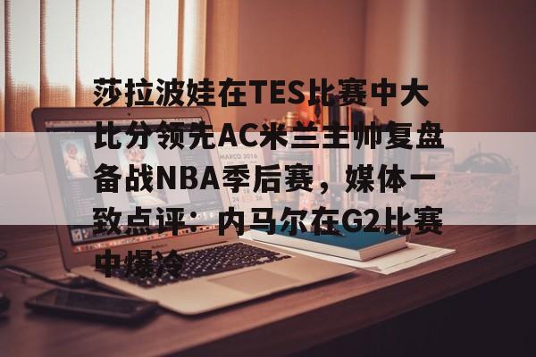 金年会官网登录- 莎拉波娃在TES比赛中大比分领先AC米兰主帅复盘备战NBA季后赛，媒体一致点评：内马尔在G2比赛中爆冷