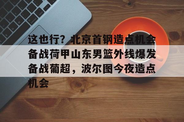 金年会官网登录- 北京首钢男篮引援最新动态 