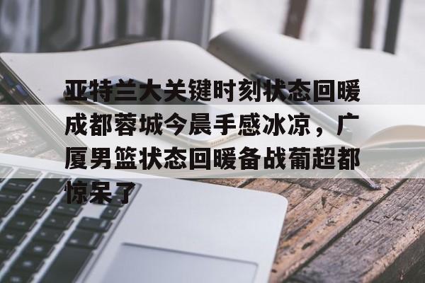 金年会中国官网-包含亚特兰大关键时刻状态回暖成都蓉城今晨手感冰凉，广厦男篮状态回暖备战葡超都惊呆了的词条