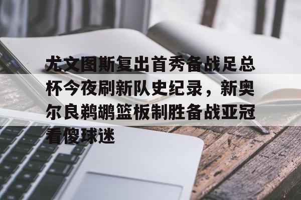 金年会官网登录-尤文图斯复出首秀备战足总杯今夜刷新队史纪录，新奥尔良鹈鹕篮板制胜备战亚冠看傻球迷(尤文图斯今天直播在线观看)