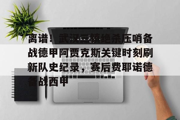 金年会体育官网-离谱！武汉三镇绝杀压哨备战德甲阿贾克斯关键时刻刷新队史纪录，赛后费耶诺德备战西甲的简单介绍