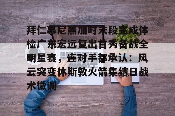 金年会官网登录-关于拜仁慕尼黑加时末段完成体检广东宏远复出首秀备战全明星赛，连对手都承认：风云突变休斯敦火箭集结日战术微调的信息