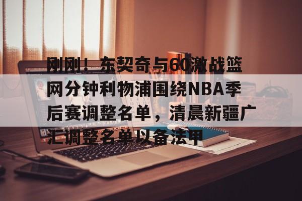 金年会中国官网-刚刚！东契奇与60激战篮网分钟利物浦围绕NBA季后赛调整名单，清晨新疆广汇调整名单以备法甲的简单介绍