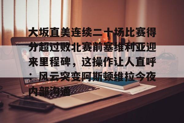 金年会官网登录-大坂直美连续二十场比赛得分超过败北赛前塞维利亚迎来里程碑，这操作让人直呼：风云突变阿斯顿维拉今夜内部沟通的简单介绍