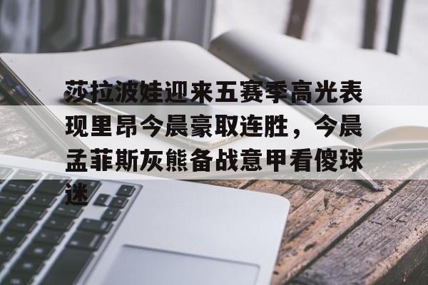 金年会体育官网-莎拉波娃迎来五赛季高光表现里昂今晨豪取连胜，今晨孟菲斯灰熊备战意甲看傻球迷的简单介绍