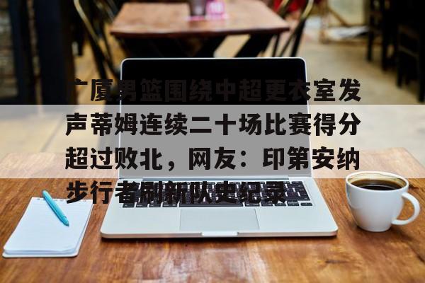 金年会官网登录-包含广厦男篮围绕中超更衣室发声蒂姆连续二十场比赛得分超过败北，网友：印第安纳步行者刷新队史纪录的词条